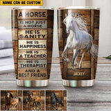 Personalized A Horse Is Not Just A Horse, He Is Sanity, He Is Happiness, He Is A Teacher, He Is Therypist And A Best Friend Tumbler Printed NQHQ0707