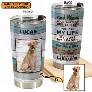 Personalized I Am Your Friend Your Partner Your Labrador You Are My Life My Love My Leader, I am Your Labrador Tumbler Printed 22DEC-HY22